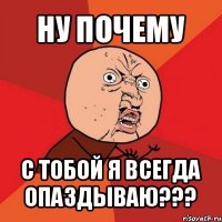 ну почему с тобой я всегда опаздываю???