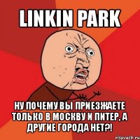 linkin park ну почему вы приезжаете только в москву и питер, а другие города нет?!