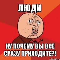 люди ну почему вы все сразу приходите?!