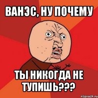 ванэс, ну почему ты никогда не тупишь???