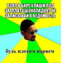 взял в баре у паши под зарплату шоколадку? не записывай в ведомость 