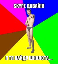 skype давай!!! я тя найду школота....