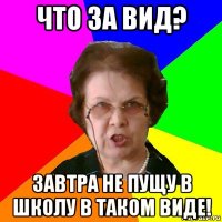 что за вид? завтра не пущу в школу в таком виде!