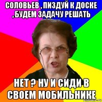 соловьев , пиздуй к доске , будем задачу решать нет ? ну и сиди в своем мобильнике