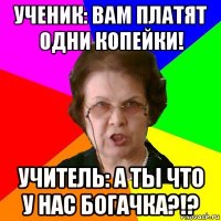 ученик: вам платят одни копейки! учитель: а ты что у нас богачка?!?