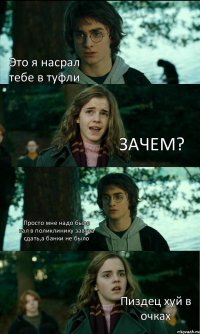 Это я насрал тебе в туфли ЗАЧЕМ? Просто мне надо было кал в поликлинику завтра сдать,а банки не было Пиздец хуй в очках