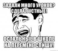 задали много уроков?
сделал устные! остальные в школе на перемене спишу!