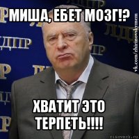 миша, ебет мозг!? хватит это терпеть!!!