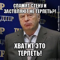 спамят стену и заствляют не терпеть?! хватит это терпеть!