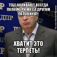 тебе наливают всегда полную рюмку,а другим половину?! хватит это терпеть!