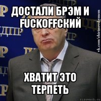 достали брэм и fuckoffский хватит это терпеть