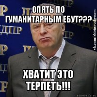 опять по гуманитарным ебут??? хватит это терпеть!!!