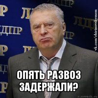  опять развоз задержали?