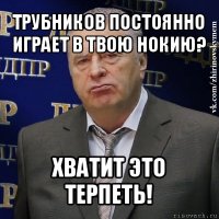 трубников постоянно играет в твою нокию? хватит это терпеть!