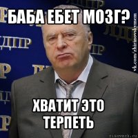 баба ебет мозг? хватит это терпеть