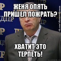 женя опять пришел пожрать? хватит это терпеть!