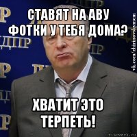 ставят на аву фотки у тебя дома? хватит это терпеть!