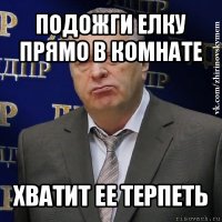 подожги елку прямо в комнате хватит ее терпеть