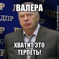 валера хватит это терпеть!