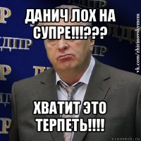 данич лох на супре!!!??? хватит это терпеть!!!