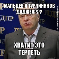 мальцев и турчининов диджеи??? хватит это терпеть