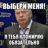 выбери меня! я тебя клонирую обязательно