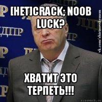 [het]crack; noob luck? хватит это терпеть!!!