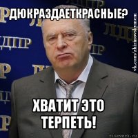 дюкраздаеткрасные? хватит это терпеть!