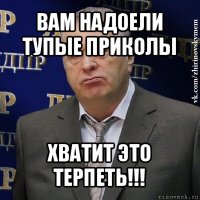 вам надоели тупые приколы хватит это терпеть!!!