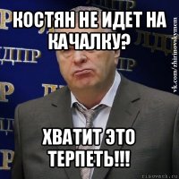 костян не идет на качалку? хватит это терпеть!!!