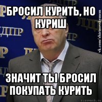 бросил курить, но куриш значит ты бросил покупать курить