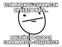 если любишь-скажи,если он будет ржать... поцелуй его в засос со слюнями пусть-захдебнётся!