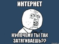 интернет ну почему ты так затягиваешь??