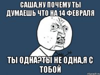 саша,ну почему ты думаешь что на 14 февраля ты одна?ты не одна,я с тобой