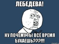 лебедева! ну почему ты всё время бухаешь???!!!