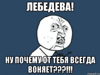 лебедева! ну почему от тебя всегда воняет???!!!