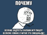 почему всякие задроты онлайн игр пишут всякую хуйню,считая это смешным?