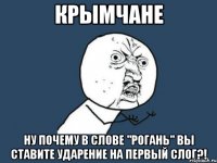 крымчане ну почему в слове "рогань" вы ставите ударение на первый слог?!