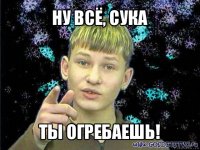 ну всё, сука ты огребаешь!