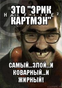 это "эрик картмэн" самый...злой...и коварный...и жирный!