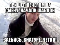 пришёл вечером на смену- начали шаблон заебись, внатуре, четко!