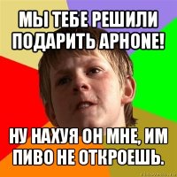 мы тебе решили подарить aphone! ну нахуя он мне, им пиво не откроешь.