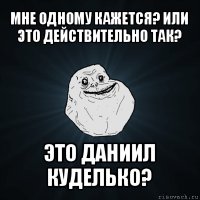 мне одному кажется? или это действительно так? это даниил куделько?