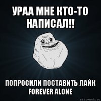 ураа мне кто-то написал!! попросили поставить лайк
forever alone