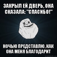 закрыл ей дверь, она сказала: "спасибо!" ночью представлю, как она меня благодарит