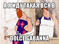 а я иду такая вся в dolce gabanna