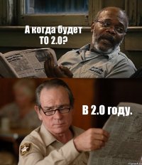 А когда будет ТО 2.0? В 2.0 году.