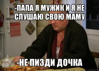 -папа я мужик и я не слушаю свою маму -не пизди дочка