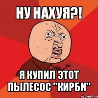 ну нахуя?! я купил этот пылесос "кирби"