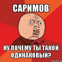 саримов ну почему ты такой одинаковый?